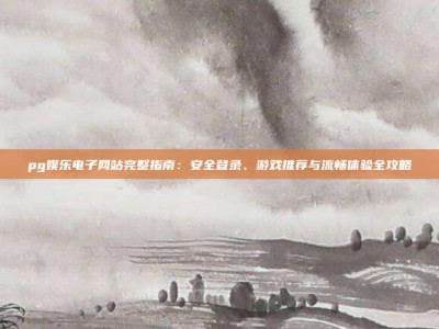 pg娱乐电子网站完整指南：安全登录、游戏推荐与流畅体验全攻略