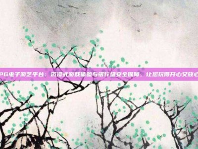 PG电子游艺平台：沉浸式游戏体验与银行级安全保障，让您玩得开心又放心