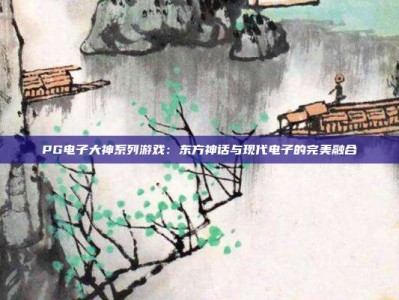 PG电子大神系列游戏：东方神话与现代电子的完美融合