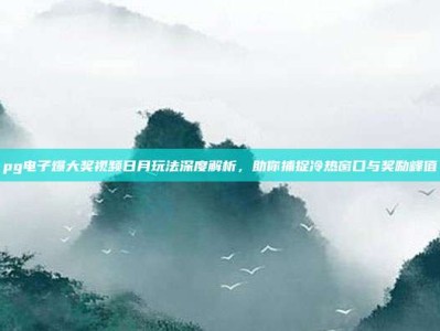 pg电子爆大奖视频日月玩法深度解析，助你捕捉冷热窗口与奖励峰值