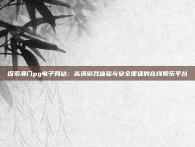 探索澳门pg电子网站：高清游戏体验与安全便捷的在线娱乐平台