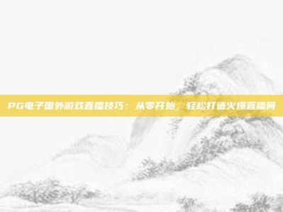 PG电子国外游戏直播技巧：从零开始，轻松打造火爆直播间