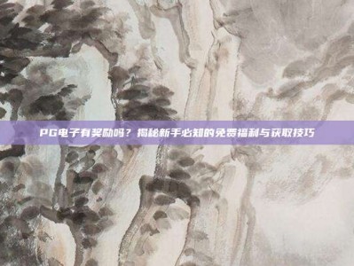 PG电子有奖励吗？揭秘新手必知的免费福利与获取技巧