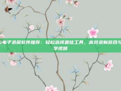 PG电子录屏软件推荐：轻松选择最佳工具，高效录制游戏与教学视频