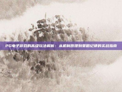 PG电子游戏的高级玩法解析：从机制原理到策略纪律的实战指南