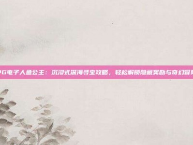 PG电子人鱼公主：沉浸式深海寻宝攻略，轻松解锁隐藏奖励与奇幻冒险