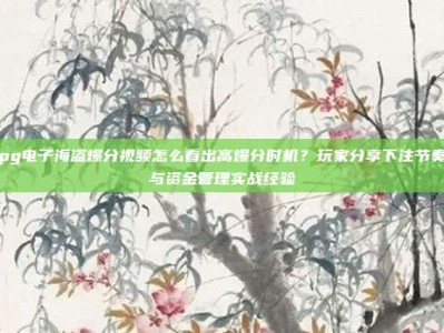 pg电子海盗爆分视频怎么看出高爆分时机？玩家分享下注节奏与资金管理实战经验