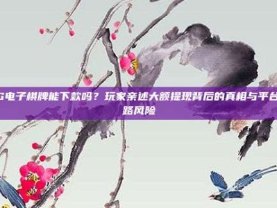 PG电子棋牌能下款吗？玩家亲述大额提现背后的真相与平台跑路风险
