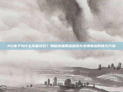 PG电子为什么不能试玩？揭秘高端精品路线与免费体验的替代方案