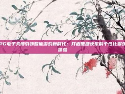 PG电子天博引领智能游戏新时代：开启便捷快乐的个性化娱乐体验