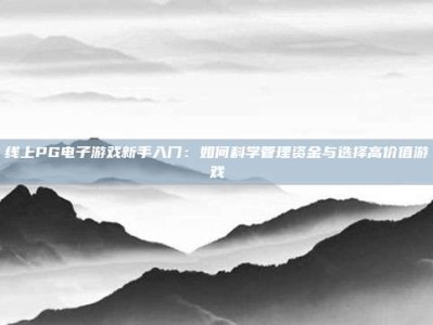 线上PG电子游戏新手入门：如何科学管理资金与选择高价值游戏