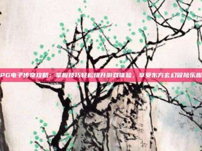 PG电子传奇攻略：掌握技巧轻松提升游戏体验，享受东方玄幻冒险乐趣