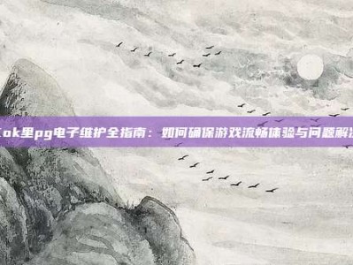 Kok里pg电子维护全指南：如何确保游戏流畅体验与问题解决