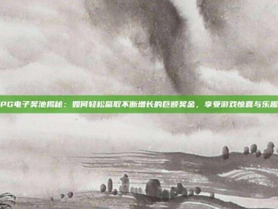 PG电子奖池揭秘：如何轻松赢取不断增长的巨额奖金，享受游戏惊喜与乐趣