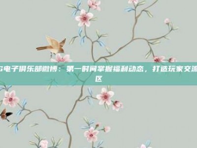 PG电子俱乐部微博：第一时间掌握福利动态，打造玩家交流社区