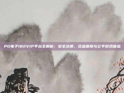 PG电子182VIP平台全解析：安全注册、资金保障与公平游戏体验