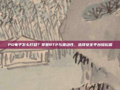 PG电子怎么打稳？掌握RTP与波动性，选择安全平台轻松赢