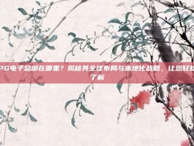 PG电子总部在哪里？揭秘其全球布局与本地化战略，让您轻松了解