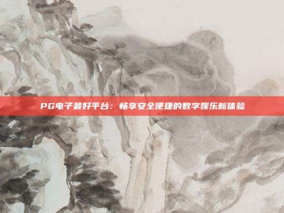 PG电子最好平台：畅享安全便捷的数字娱乐新体验