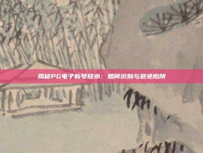 揭秘PG电子新号放水：如何识别与避免陷阱