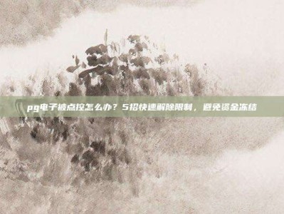 pg电子被点控怎么办？5招快速解除限制，避免资金冻结