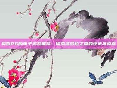 类似PG的电子游戏推荐：探索潘多拉之盒的快乐与惊喜