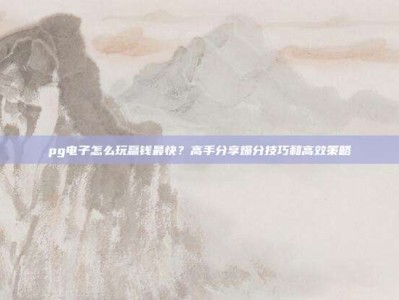 pg电子怎么玩赢钱最快？高手分享爆分技巧和高效策略