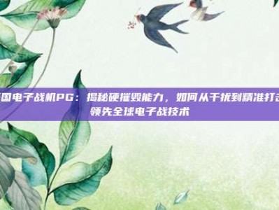 美国电子战机PG：揭秘硬摧毁能力，如何从干扰到精准打击，领先全球电子战技术