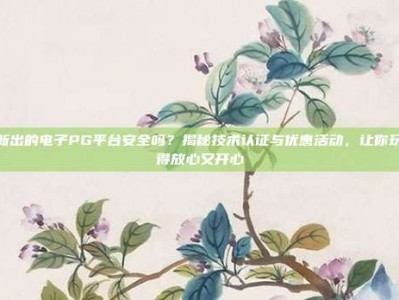 新出的电子PG平台安全吗？揭秘技术认证与优惠活动，让你玩得放心又开心