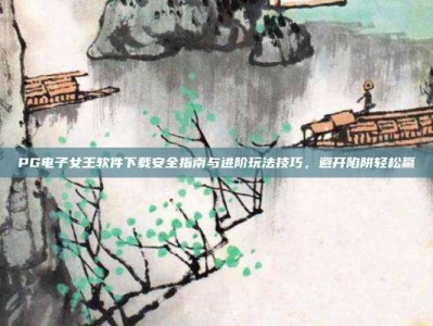 PG电子女王软件下载安全指南与进阶玩法技巧，避开陷阱轻松赢