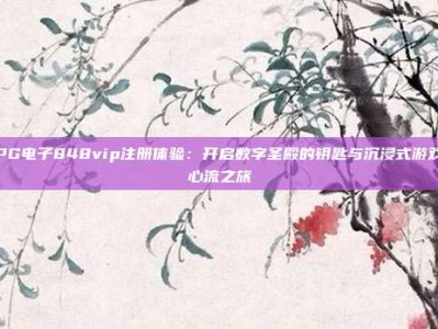 PG电子848vip注册体验：开启数字圣殿的钥匙与沉浸式游戏心流之旅