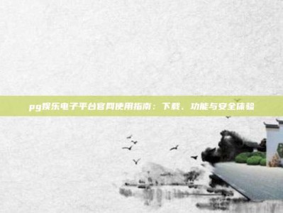 pg娱乐电子平台官网使用指南：下载、功能与安全体验