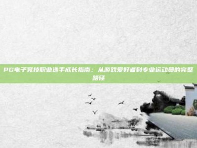 PG电子竞技职业选手成长指南：从游戏爱好者到专业运动员的完整路径