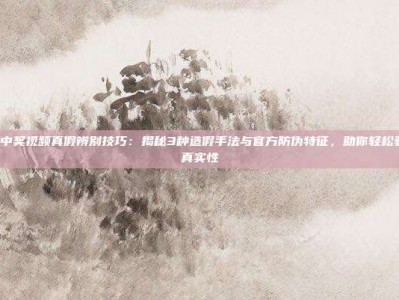 PG电子中奖视频真假辨别技巧：揭秘3种造假手法与官方防伪特征，助你轻松验证中奖真实性