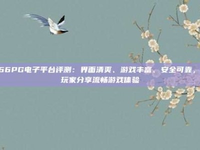 B66PG电子平台评测：界面清爽、游戏丰富、安全可靠，老玩家分享流畅游戏体验