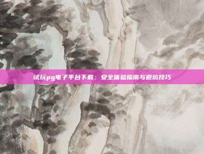 试玩pg电子平台下载：安全体验指南与避坑技巧