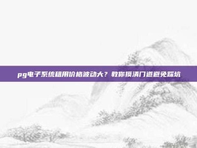 pg电子系统租用价格波动大？教你摸清门道避免踩坑