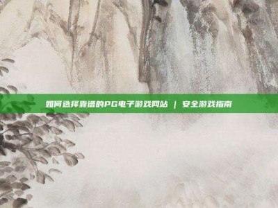 如何选择靠谱的PG电子游戏网站 | 安全游戏指南