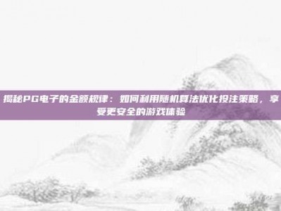 揭秘PG电子的金额规律：如何利用随机算法优化投注策略，享受更安全的游戏体验