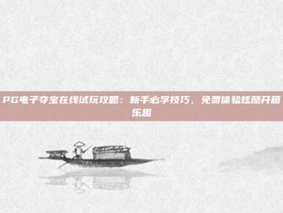 PG电子夺宝在线试玩攻略：新手必学技巧，免费体验炫酷开箱乐趣