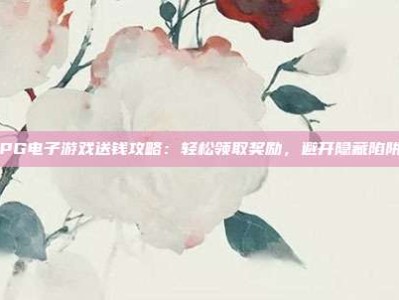 PG电子游戏送钱攻略：轻松领取奖励，避开隐藏陷阱