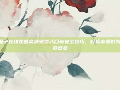 PG电子在线观看高清免费入口与安全技巧，轻松享受影院级视觉盛宴