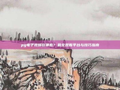 pg电子视频在哪看？最全观看平台与技巧指南