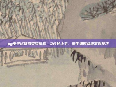 pg电子试玩网页版体验：3分钟上手，新手如何快速掌握技巧