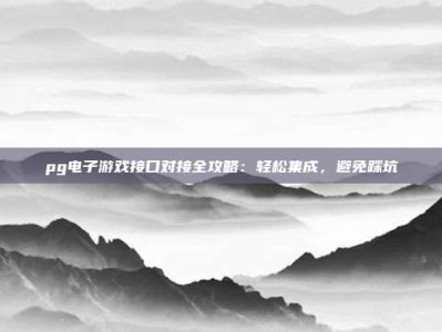 pg电子游戏接口对接全攻略：轻松集成，避免踩坑