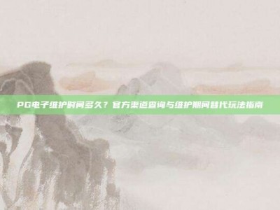 PG电子维护时间多久？官方渠道查询与维护期间替代玩法指南