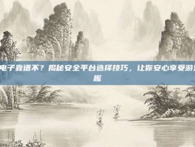PG电子靠谱不？揭秘安全平台选择技巧，让你安心享受游戏乐趣