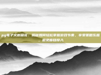 pg电子火树赢花：揭秘如何轻松掌握游戏节奏，享受策略乐趣，避免盲目投入