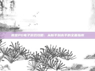 南宫PG电子游戏攻略：从新手到高手的全面指南