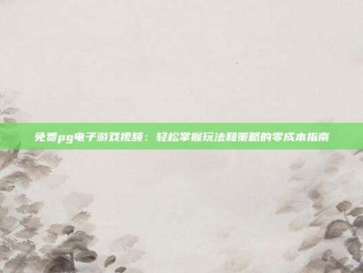 免费pg电子游戏视频：轻松掌握玩法和策略的零成本指南